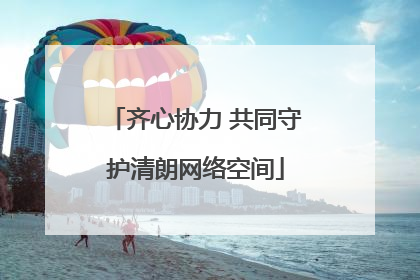 齐心协力 共同守护清朗网络空间
