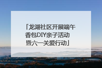 龙湖社区开展端午香包DIY亲子活动暨六一关爱行动