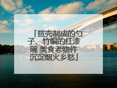 鲎壳制成的勺子、竹编的红漆碗 美食老物件沉淀烟火乡愁
