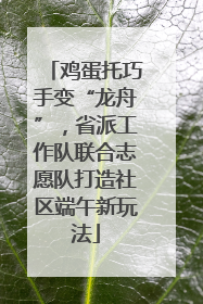 鸡蛋托巧手变“龙舟”，省派工作队联合志愿队打造社区端午新玩法