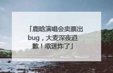 鹿晗演唱会卖票出bug，大麦深夜道歉！歌迷炸了
