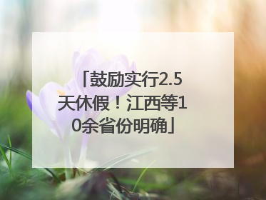 鼓励实行2.5天休假！江西等10余省份明确