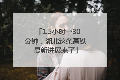 1.5小时→30分钟，湖北这条高铁最新进展来了