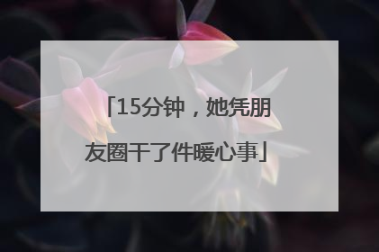 15分钟，她凭朋友圈干了件暖心事