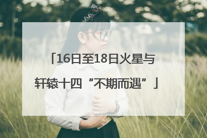 16日至18日火星与轩辕十四“不期而遇”