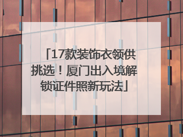 17款装饰衣领供挑选！厦门出入境解锁证件照新玩法