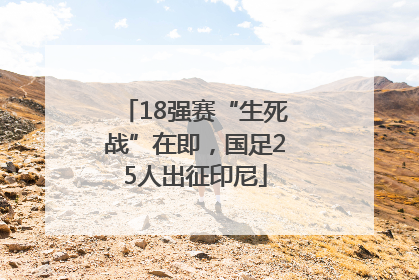 18强赛“生死战”在即，国足25人出征印尼