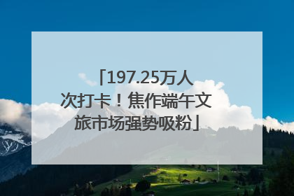 197.25万人次打卡！焦作端午文旅市场强势吸粉