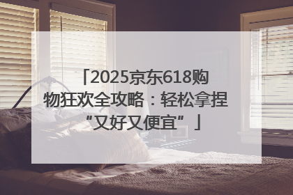 2025京东618购物狂欢全攻略：轻松拿捏 “又好又便宜”