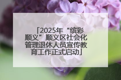 2025年“缤彩顺义”顺义区社会化管理退休人员宣传教育工作正式启动