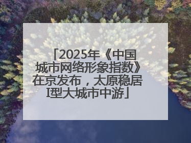 2025年《中国城市网络形象指数》在京发布，太原稳居I型大城市中游