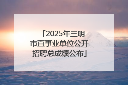 2025年三明市直事业单位公开招聘总成绩公布