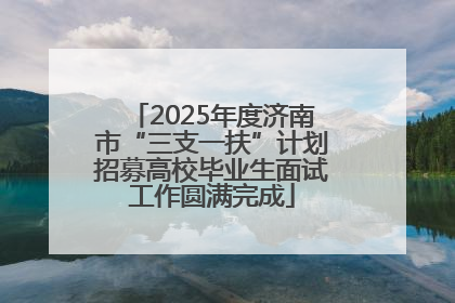 2025年度济南市“三支一扶”计划招募高校毕业生面试工作圆满完成