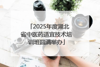 2025年度湖北省中医药适宜技术培训班圆满举办