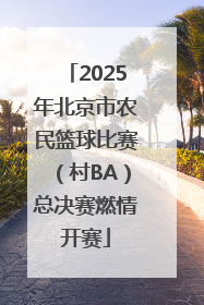2025年北京市农民篮球比赛（村BA）总决赛燃情开赛