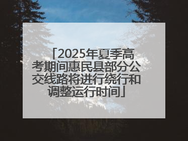 2025年夏季高考期间惠民县部分公交线路将进行绕行和调整运行时间