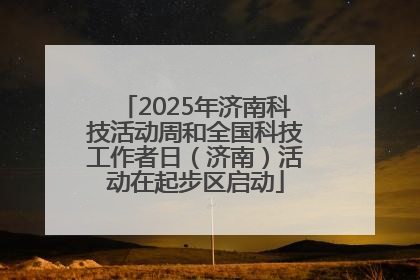 2025年济南科技活动周和全国科技工作者日（济南）活动在起步区启动