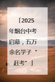 2025年烟台中考启幕，五万余名学子“赶考”