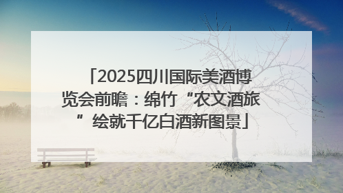 2025四川国际美酒博览会前瞻：绵竹“农文酒旅”绘就千亿白酒新图景