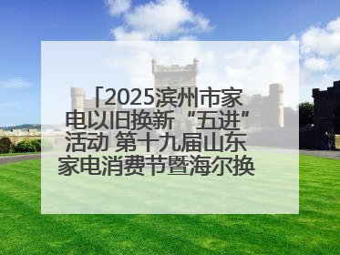 2025滨州市家电以旧换新“五进”活动 第十九届山东家电消费节暨海尔换新万里 行山东站全面启动