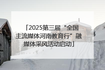 2025第三届“全国主流媒体河南教育行”融媒体采风活动启动