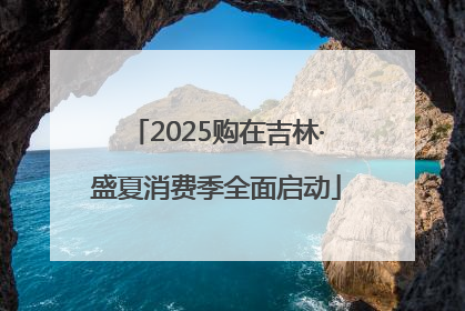 2025购在吉林·盛夏消费季全面启动