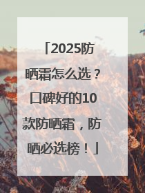 2025防晒霜怎么选？口碑好的10款防晒霜，防晒必选榜！