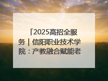 2025高招全服务｜信阳职业技术学院：产教融合赋能老区高质量发展