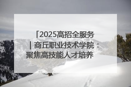 2025高招全服务｜商丘职业技术学院：聚焦高技能人才培养 谱写高质量发展篇章