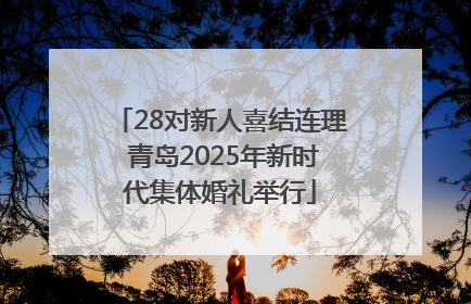 28对新人喜结连理 青岛2025年新时代集体婚礼举行