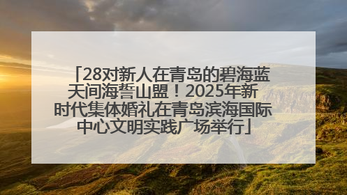 28对新人在青岛的碧海蓝天间海誓山盟！2025年新时代集体婚礼在青岛滨海国际中心文明实践广场举行
