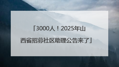 3000人！2025年山西省招募社区助理公告来了