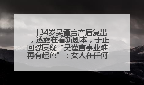 34岁吴谨言产后复出，透露在看新剧本，于正回怼质疑“吴谨言事业难再有起色”：女人在任何年纪都有她的光彩