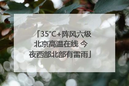 35℃+阵风六级 北京高温在线 今夜西部北部有雷雨
