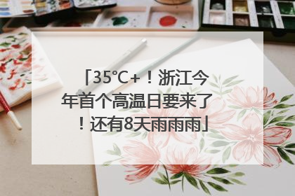 35℃+！浙江今年首个高温日要来了！还有8天雨雨雨