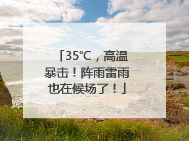 35℃，高温暴击！阵雨雷雨也在候场了！