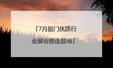 7月厦门优质行业展会接连登场