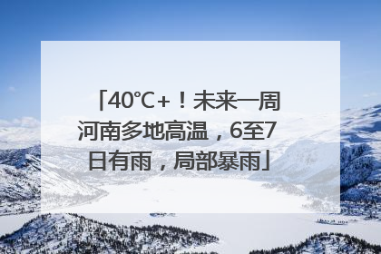 40℃+！未来一周河南多地高温，6至7日有雨，局部暴雨