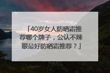 40岁女人防晒霜推荐哪个牌子，公认不辣眼最好防晒霜推荐？