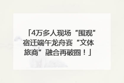 4万多人现场“围观” 宿迁端午龙舟赛“文体旅商”融合再破圈！
