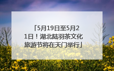 5月19日至5月21日！湖北陆羽茶文化旅游节将在天门举行