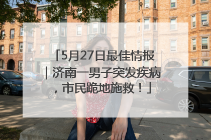 5月27日最佳情报｜济南一男子突发疾病，市民跪地施救！