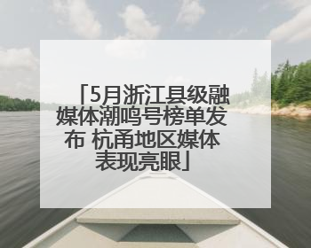 5月浙江县级融媒体潮鸣号榜单发布 杭甬地区媒体表现亮眼