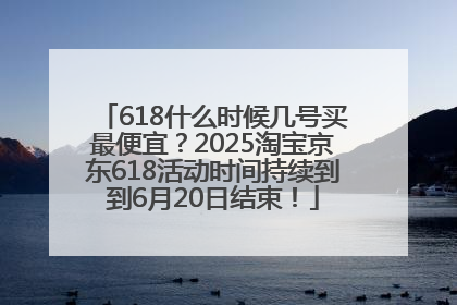 618什么时候几号买最便宜？2025淘宝京东618活动时间持续到到6月20日结束！