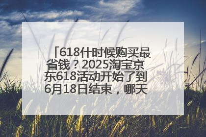 618什时候购买最省钱？2025淘宝京东618活动开始了到6月18日结束，哪天买最便宜实惠？