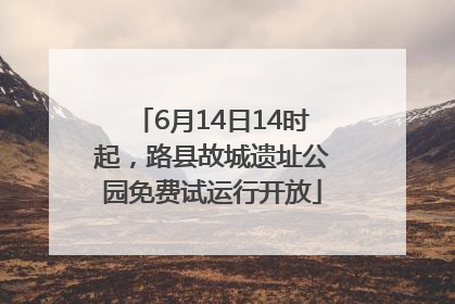 6月14日14时起，路县故城遗址公园免费试运行开放