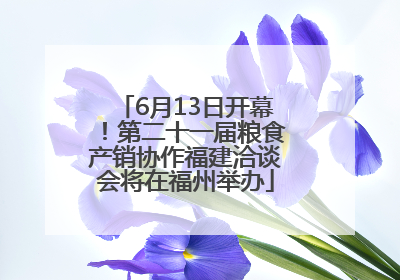 6月13日开幕！第二十一届粮食产销协作福建洽谈会将在福州举办