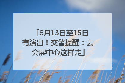6月13日至15日有演出！交警提醒：去会展中心这样走