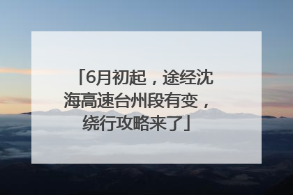 6月初起，途经沈海高速台州段有变，绕行攻略来了