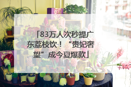 83万人次秒提广东荔枝饮！“贵妃奢望”成今夏爆款
